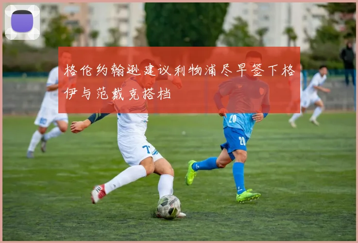 格伦约翰逊建议利物浦尽早签下格伊与范戴克搭档