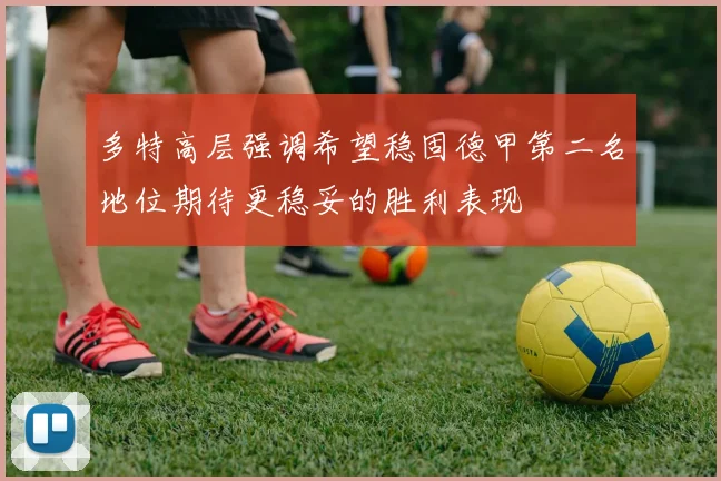 多特高层强调希望稳固德甲第二名地位期待更稳妥的胜利表现