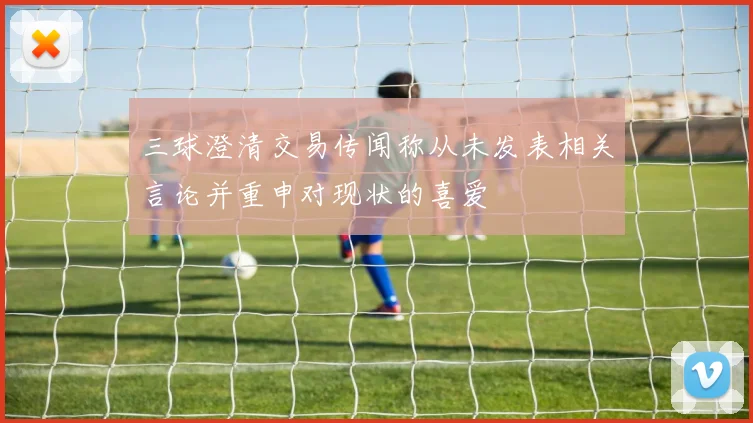 三球澄清交易传闻称从未发表相关言论并重申对现状的喜爱
