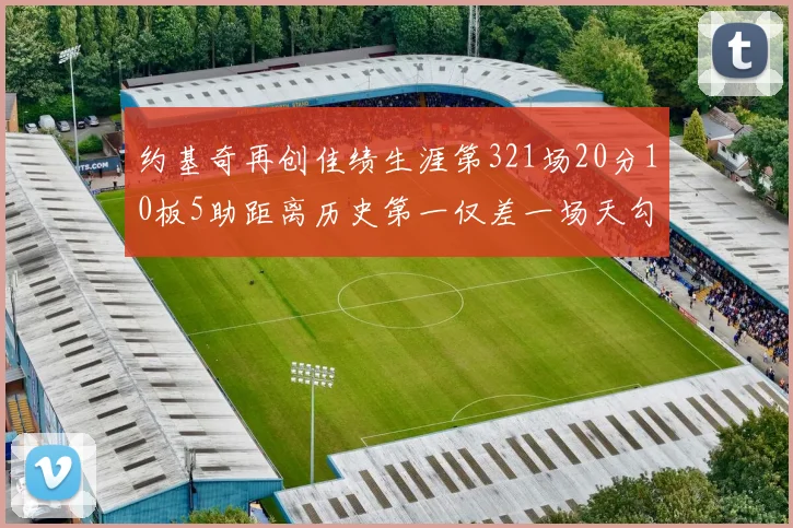约基奇再创佳绩生涯第321场20分10板5助距离历史第一仅差一场天勾在望