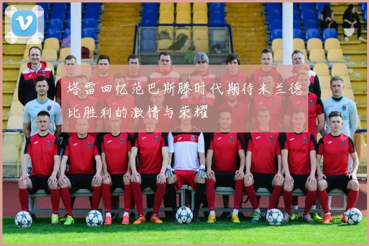 塔雷回忆范巴斯滕时代期待米兰德比胜利的激情与荣耀