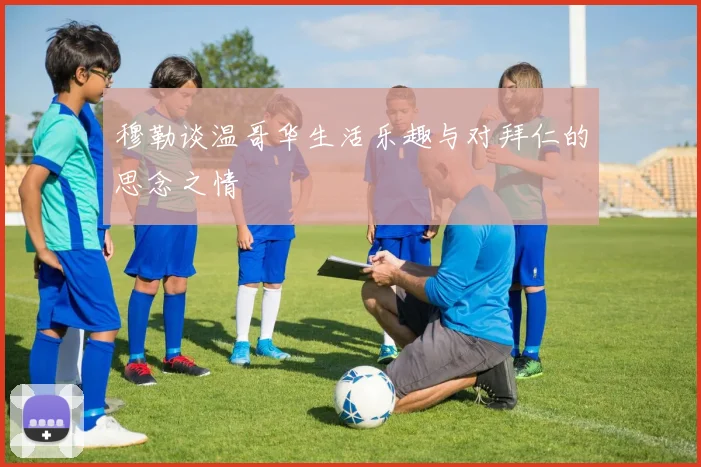 穆勒谈温哥华生活乐趣与对拜仁的思念之情