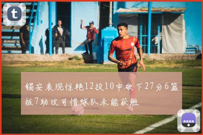 锡安表现惊艳12投10中砍下27分6篮板7助攻可惜球队未能获胜
