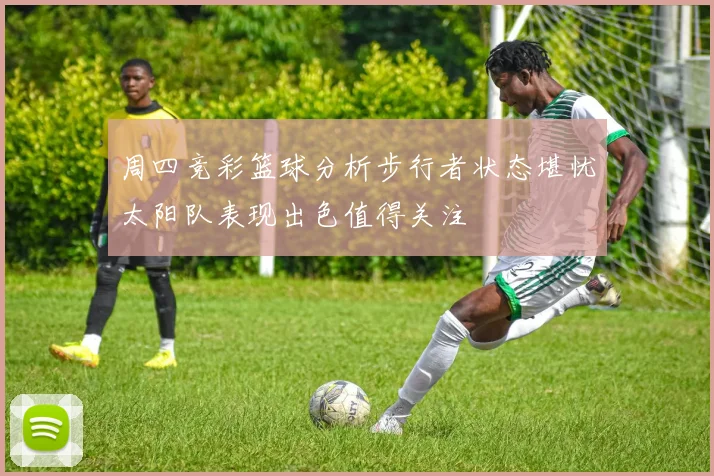 周四竞彩篮球分析步行者状态堪忧太阳队表现出色值得关注