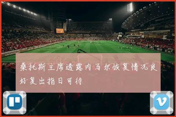 桑托斯主席透露内马尔恢复情况良好复出指日可待