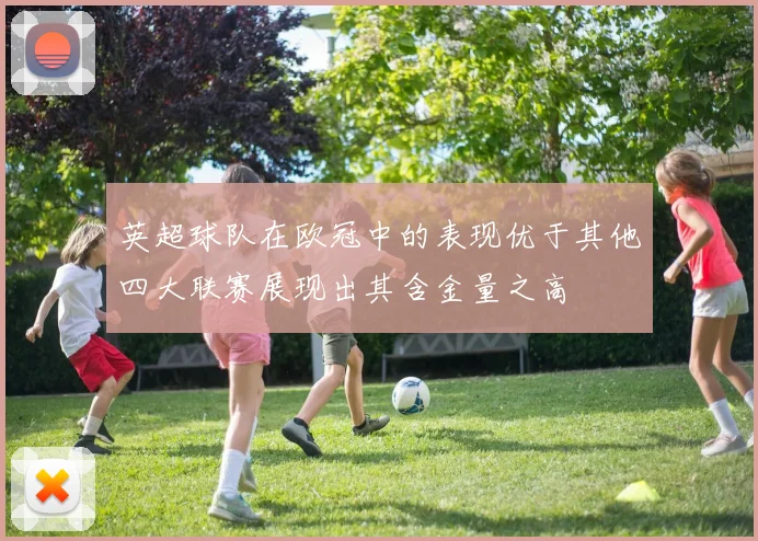 英超球队在欧冠中的表现优于其他四大联赛展现出其含金量之高