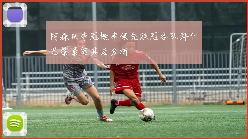 阿森纳夺冠概率领先欧冠各队拜仁巴黎紧随其后分析