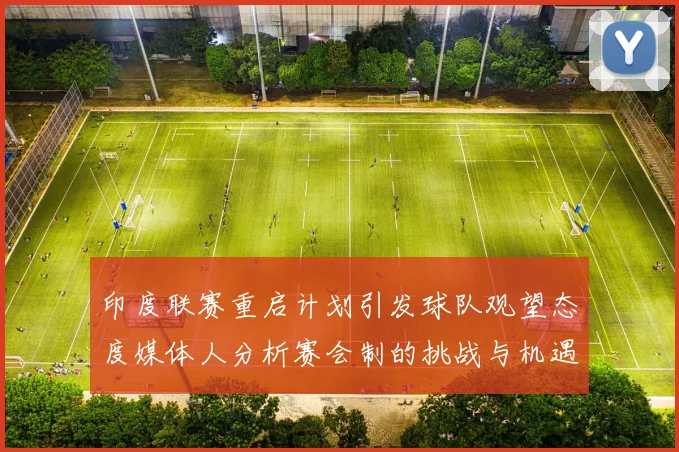印度联赛重启计划引发球队观望态度媒体人分析赛会制的挑战与机遇