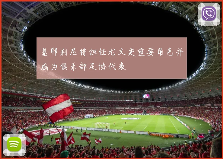 基耶利尼将担任尤文更重要角色并成为俱乐部足协代表