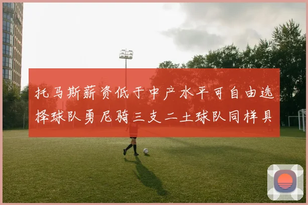 托马斯薪资低于中产水平可自由选择球队勇尼骑三支二土球队同样具竞争力