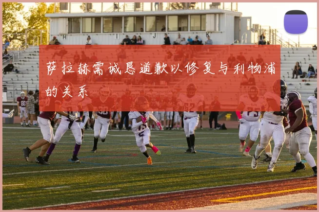 萨拉赫需诚恳道歉以修复与利物浦的关系