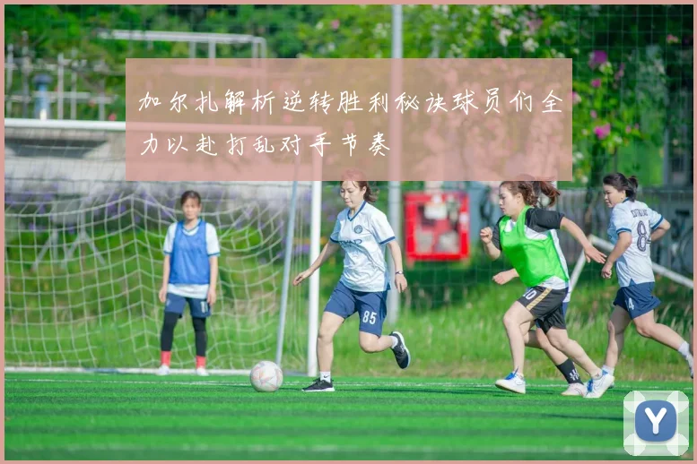 加尔扎解析逆转胜利秘诀球员们全力以赴打乱对手节奏