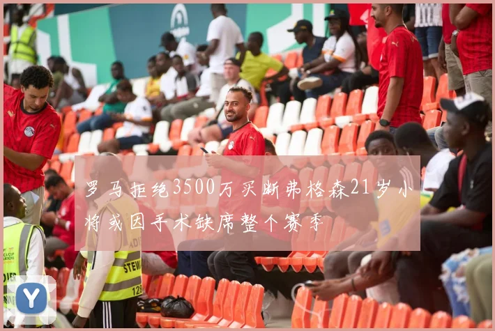 罗马拒绝3500万买断弗格森21岁小将或因手术缺席整个赛季