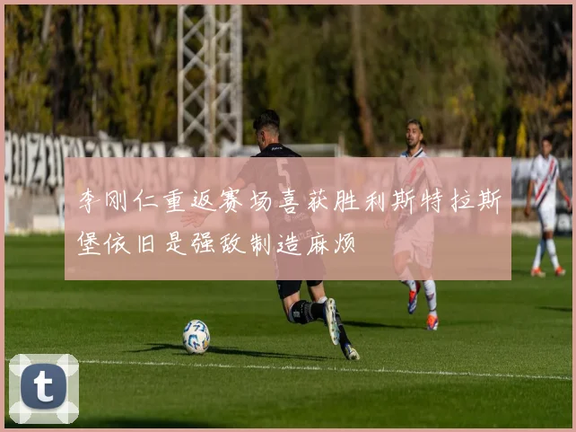李刚仁重返赛场喜获胜利斯特拉斯堡依旧是强敌制造麻烦