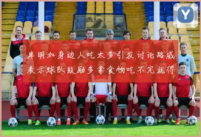 库明加身边人吃太多引发讨论路威表示球队鼓励多拿食物吃不完就得扔掉