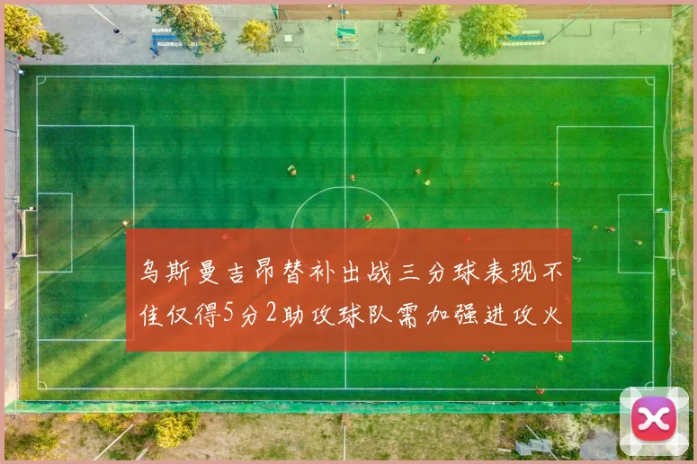 乌斯曼吉昂替补出战三分球表现不佳仅得5分2助攻球队需加强进攻火力