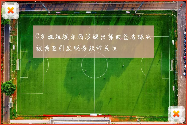 C罗姐姐埃尔玛涉嫌出售假签名球衣被调查引发税务欺诈关注