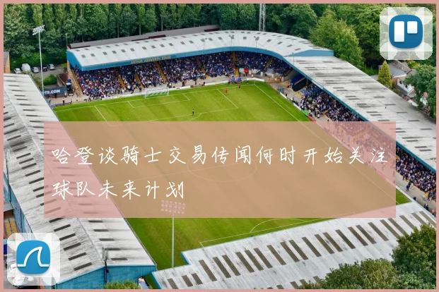 哈登谈骑士交易传闻何时开始关注球队未来计划
