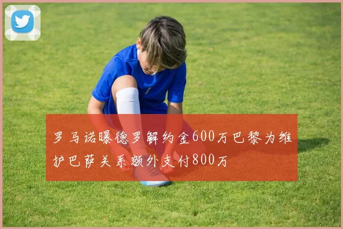 罗马诺曝德罗解约金600万巴黎为维护巴萨关系额外支付800万