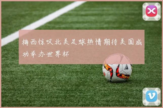 梅西惊叹北美足球热情期待美国成功举办世界杯