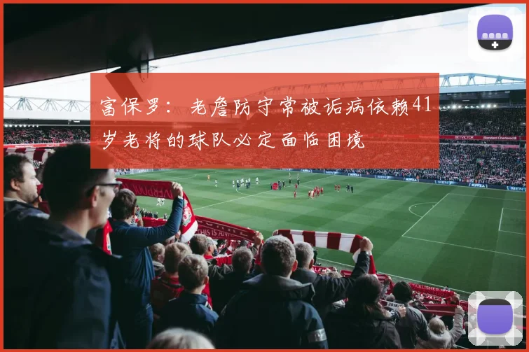 富保罗：老詹防守常被诟病依赖41岁老将的球队必定面临困境