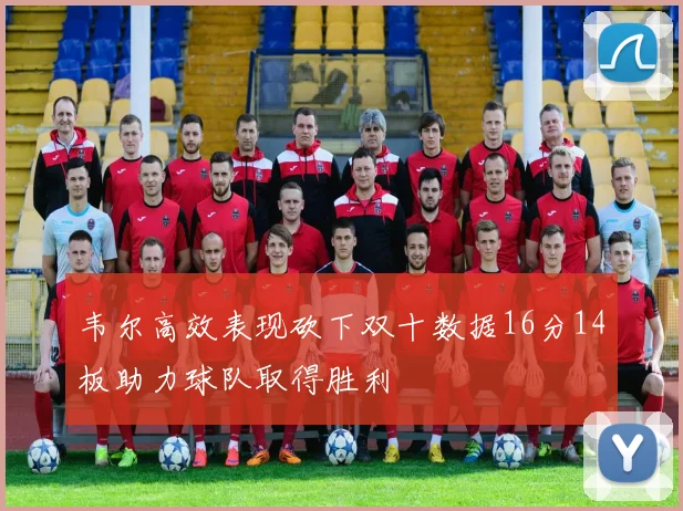 韦尔高效表现砍下双十数据16分14板助力球队取得胜利