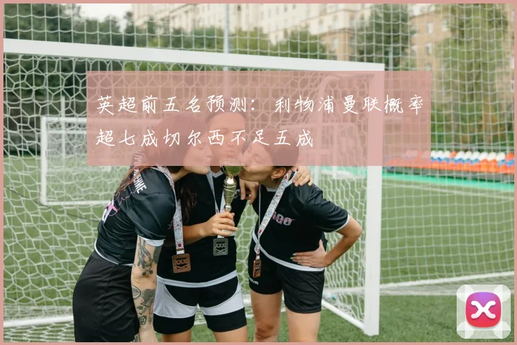英超前五名预测：利物浦曼联概率超七成切尔西不足五成